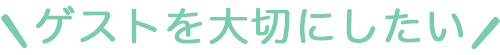 ゲストを大切にしたい